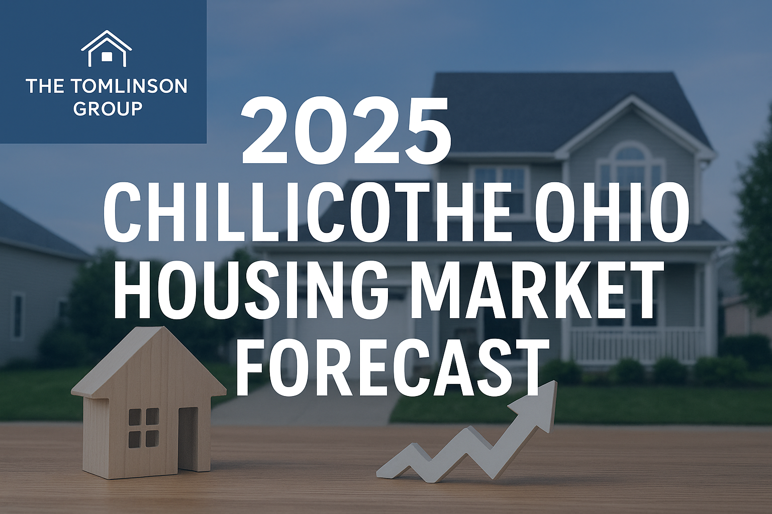 Digital graphic for The Tomlinson Group featuring the text “2025 Chillicothe Ohio Housing Market Forecast” over a background of a suburban home. A small wooden house model and an upward arrow symbolizing market growth are placed in the foreground.