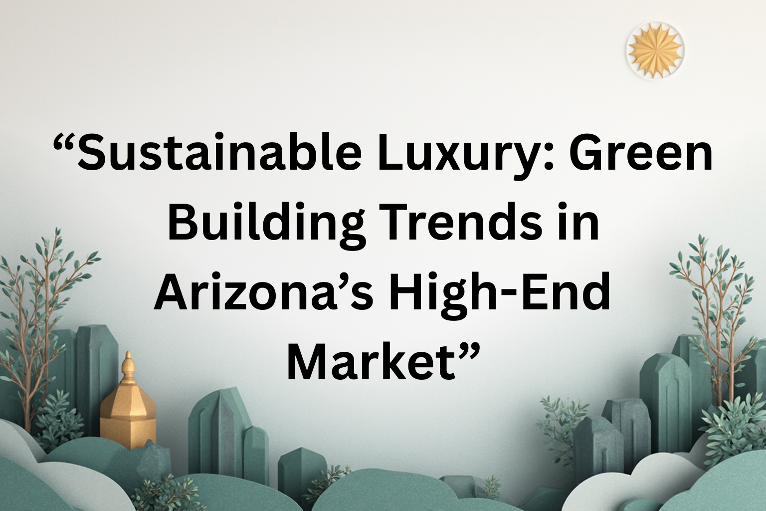 Sustainable Luxury: Green Building Trends in Arizona’s High-End Market header image.