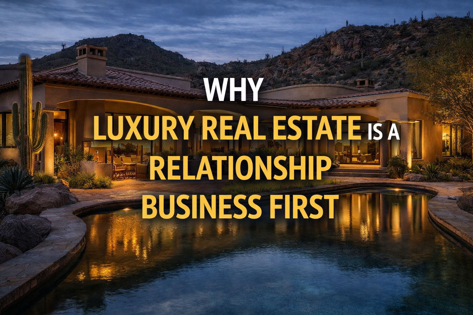 Elegant Arizona luxury home with warm lighting, private setting, and refined architecture, overlaid with text: “WHY LUXURY REAL ESTATE IS A RELATIONSHIP BUSINESS FIRST”