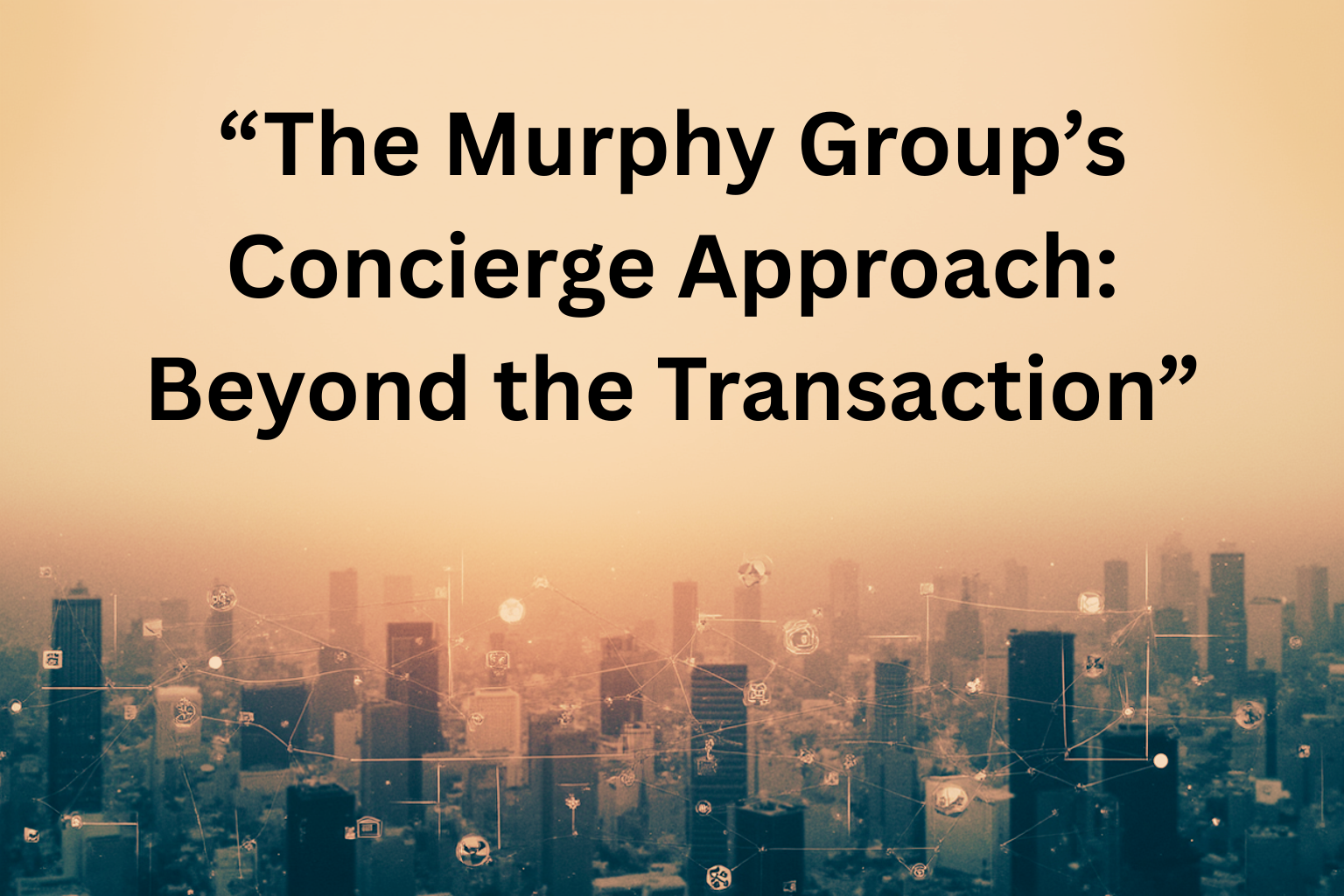 The Murphy Group’s Concierge Approach: Beyond the Transaction header image.