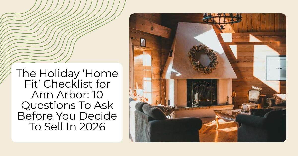 The Holiday ‘Home Fit’ Checklist for Ann Arbor: 10 Questions To Ask Before You Decide To Sell In 2026