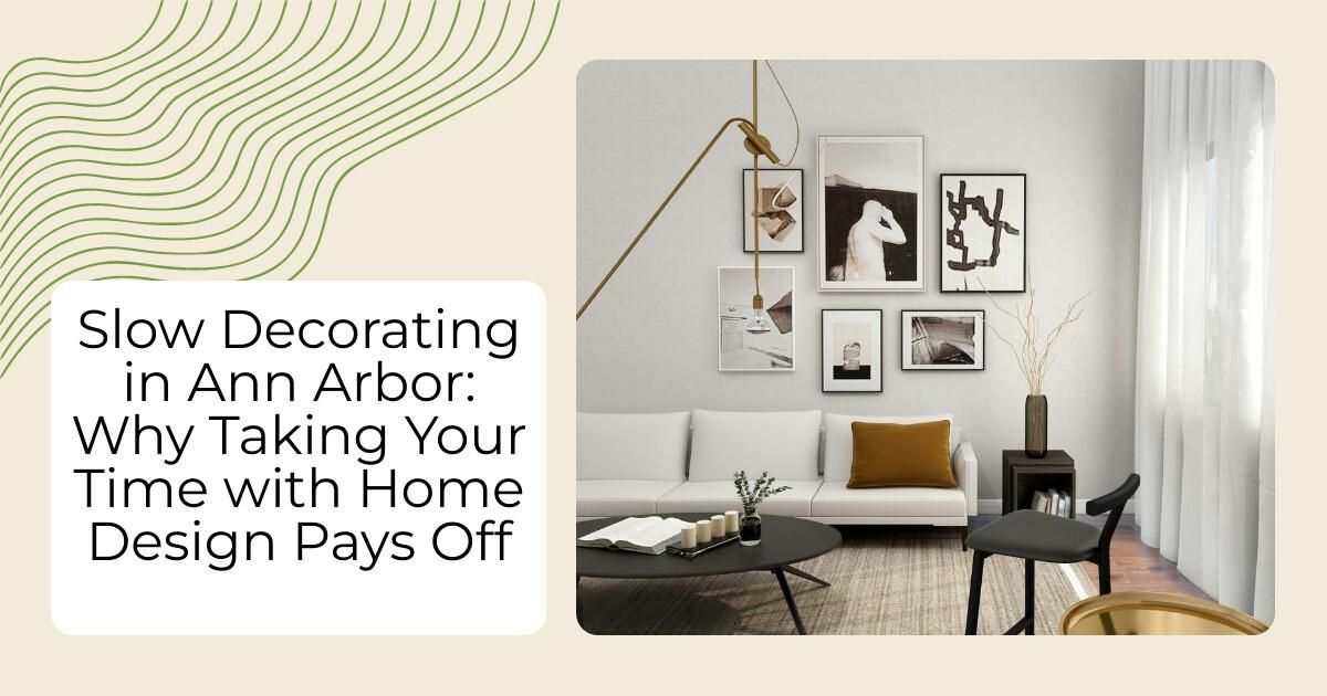 Slow Decorating in Ann Arbor: Why Taking Your Time with Home Design Pays Off