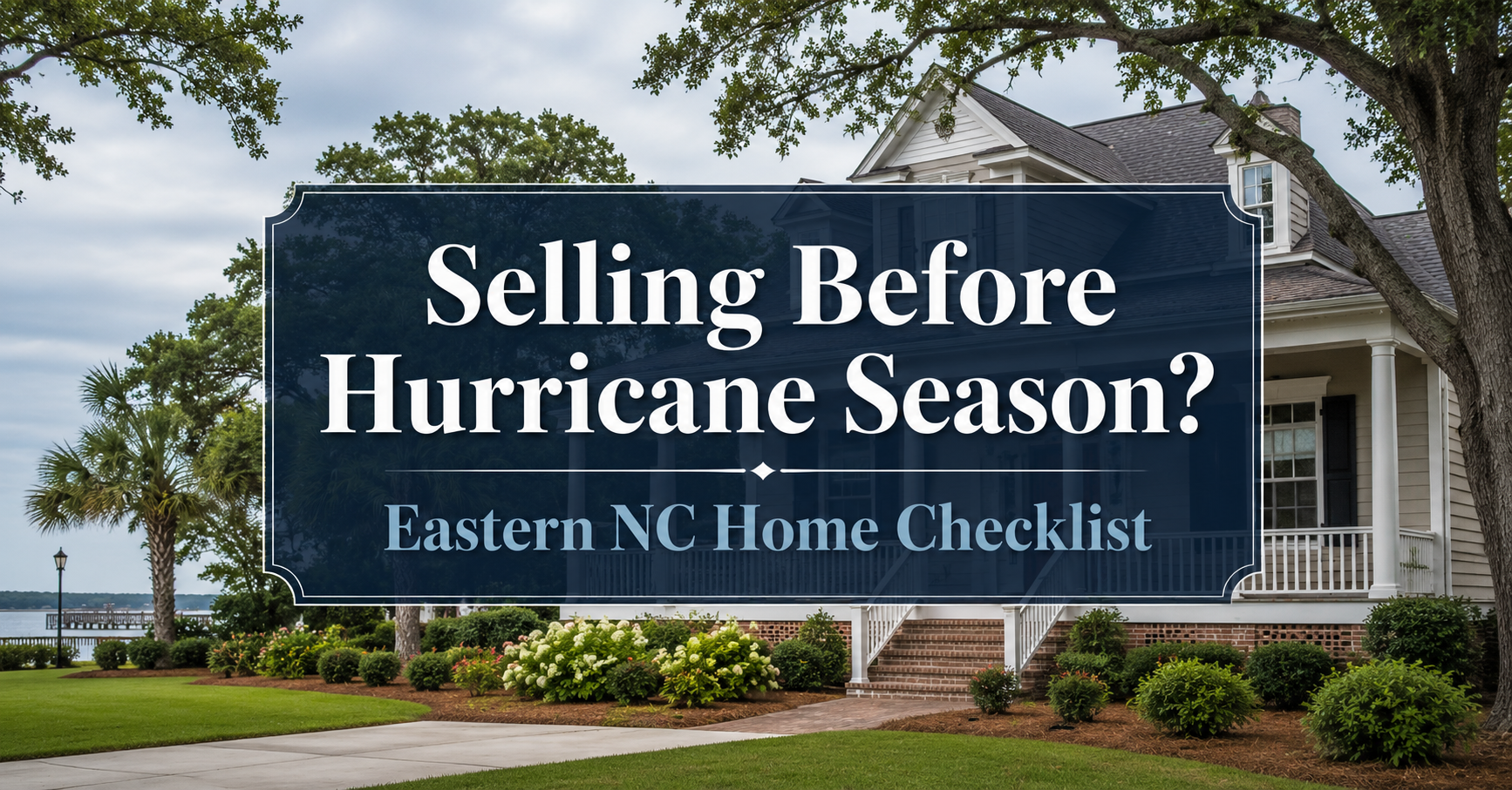 Selling before hurricane season graphic featuring a well-kept Eastern North Carolina home with mature trees, coastal landscaping, and centered text reading “Selling Before Hurricane Season? Eastern NC Home Checklist.”
