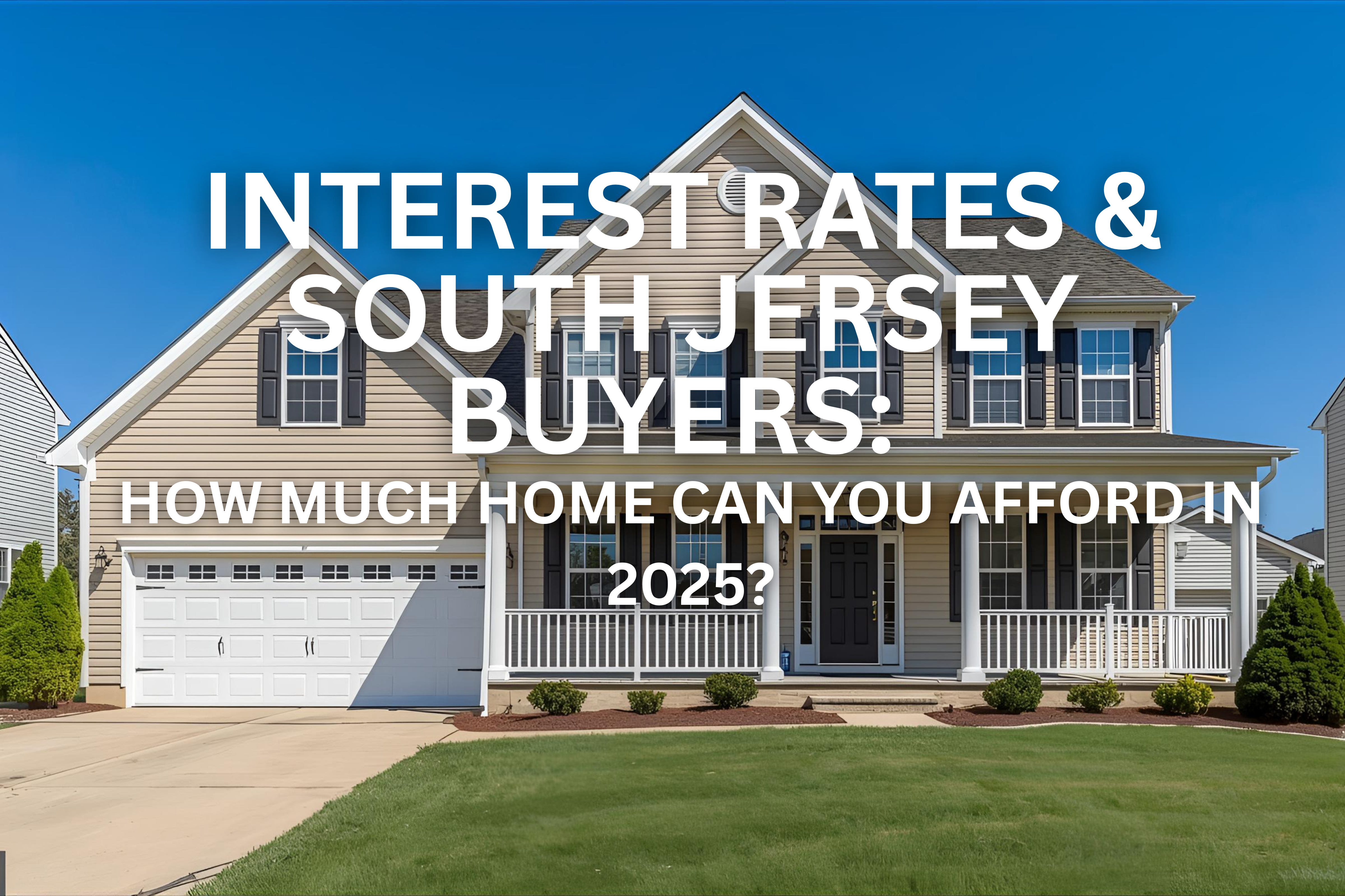 Modern two-story South Jersey suburban home with an attached garage and tan siding, set against a clear blue sky, overlaid with the text: 'INTEREST RATES & SOUTH JERSEY BUYERS: HOW MUCH HOME CAN YOU AFFORD IN 2025?'
